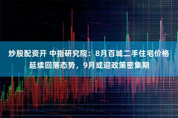 炒股配资开 中指研究院：8月百城二手住宅价格延续回落态势，9月或迎政策密集期