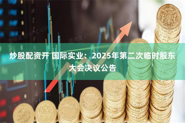 炒股配资开 国际实业：2025年第二次临时股东大会决议公告