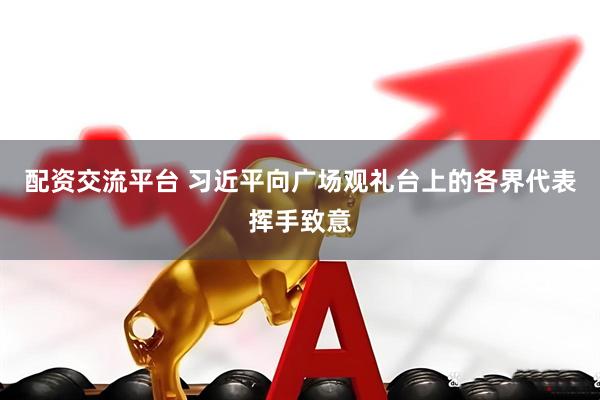 配资交流平台 习近平向广场观礼台上的各界代表挥手致意