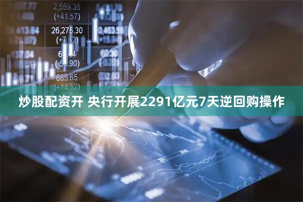 炒股配资开 央行开展2291亿元7天逆回购操作