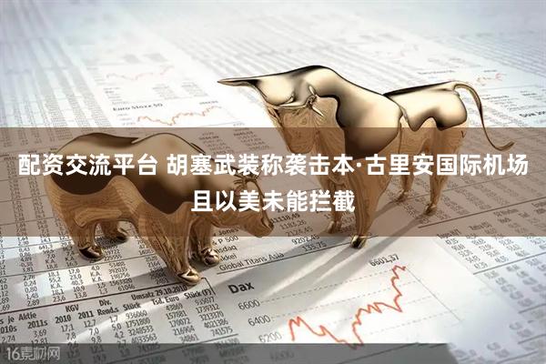 配资交流平台 胡塞武装称袭击本·古里安国际机场且以美未能拦截