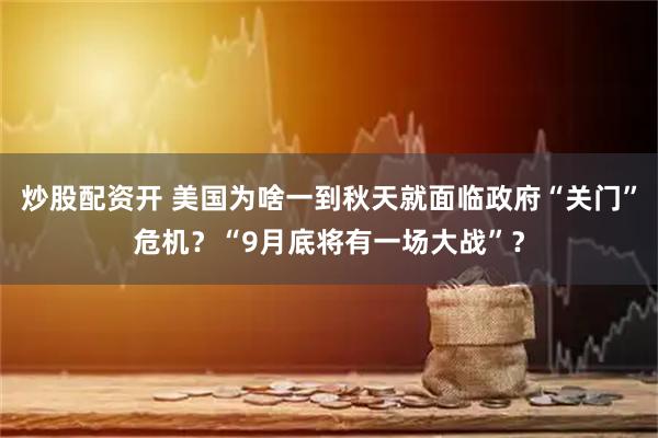 炒股配资开 美国为啥一到秋天就面临政府“关门”危机？“9月底将有一场大战”？