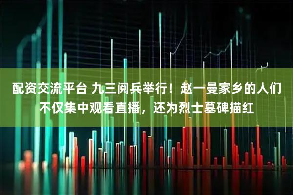 配资交流平台 九三阅兵举行！赵一曼家乡的人们不仅集中观看直播，还为烈士墓碑描红