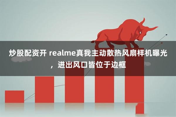 炒股配资开 realme真我主动散热风扇样机曝光，进出风口皆位于边框