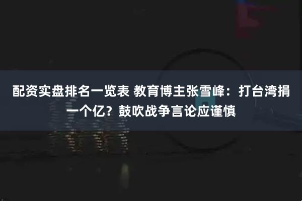 配资实盘排名一览表 教育博主张雪峰：打台湾捐一个亿？鼓吹战争言论应谨慎
