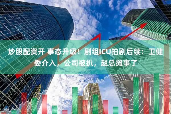 炒股配资开 事态升级！剧组ICU拍剧后续：卫健委介入，公司被扒，赵总摊事了