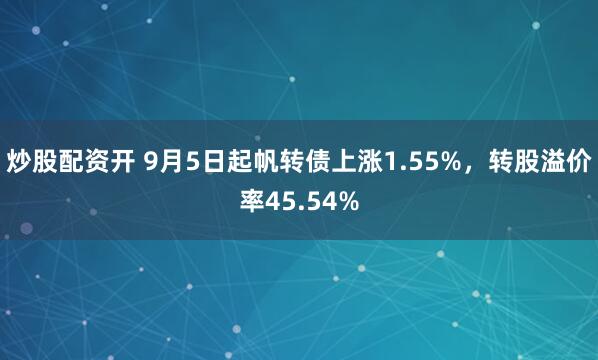 炒股配资开 9月5日起帆转债上涨1.55%，转股溢价率45.54%