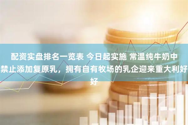 配资实盘排名一览表 今日起实施 常温纯牛奶中禁止添加复原乳，拥有自有牧场的乳企迎来重大利好