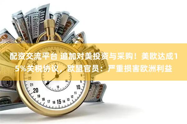 配资交流平台 追加对美投资与采购！美欧达成15%关税协议，欧盟官员：严重损害欧洲利益