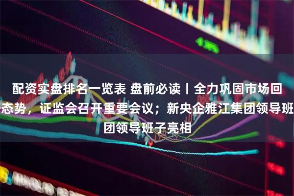 配资实盘排名一览表 盘前必读丨全力巩固市场回稳向好态势，证监会召开重要会议；新央企雅江集团领导班子亮相