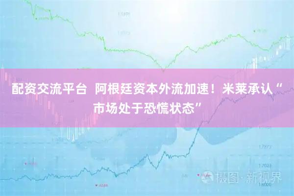 配资交流平台  阿根廷资本外流加速！米莱承认“市场处于恐慌状态”