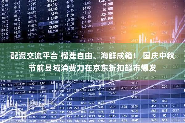 配资交流平台 榴莲自由、海鲜成箱！ 国庆中秋节前县域消费力在京东折扣超市爆发