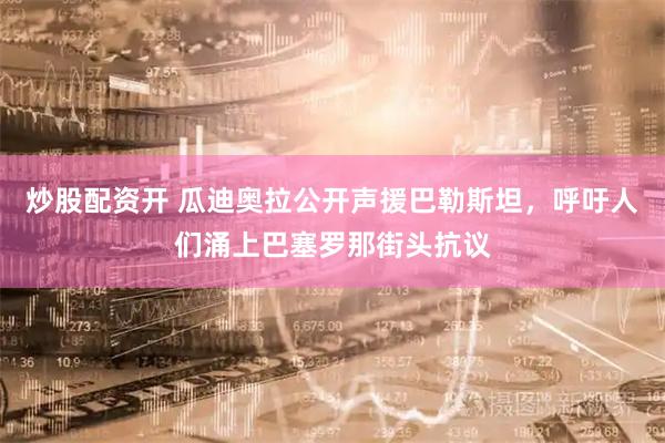 炒股配资开 瓜迪奥拉公开声援巴勒斯坦，呼吁人们涌上巴塞罗那街头抗议