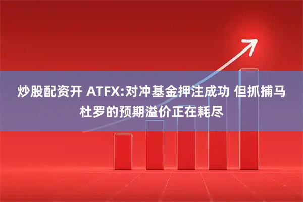 炒股配资开 ATFX:对冲基金押注成功 但抓捕马杜罗的预期溢价正在耗尽