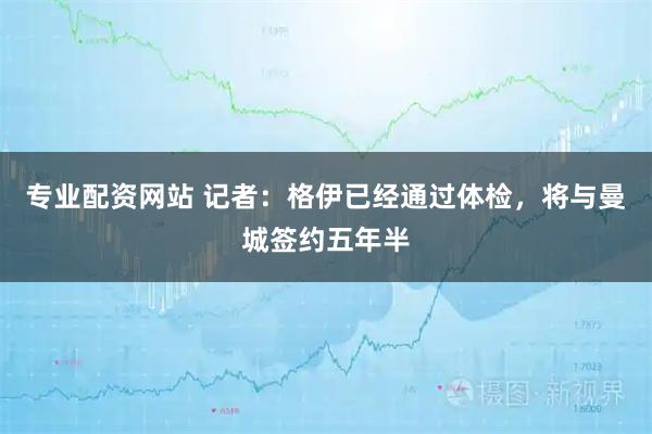 专业配资网站 记者：格伊已经通过体检，将与曼城签约五年半