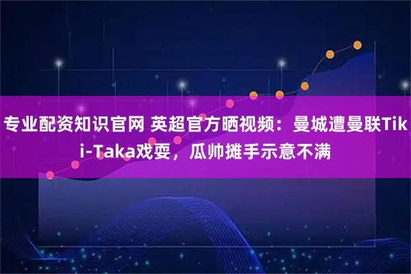 专业配资知识官网 英超官方晒视频：曼城遭曼联Tiki-Taka戏耍，瓜帅摊手示意不满