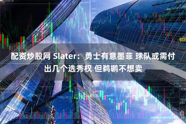配资炒股网 Slater：勇士有意墨菲 球队或需付出几个选秀权 但鹈鹕不想卖