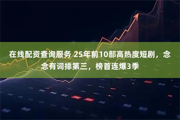 在线配资查询服务 25年前10部高热度短剧，念念有词排第三，榜首连爆3季