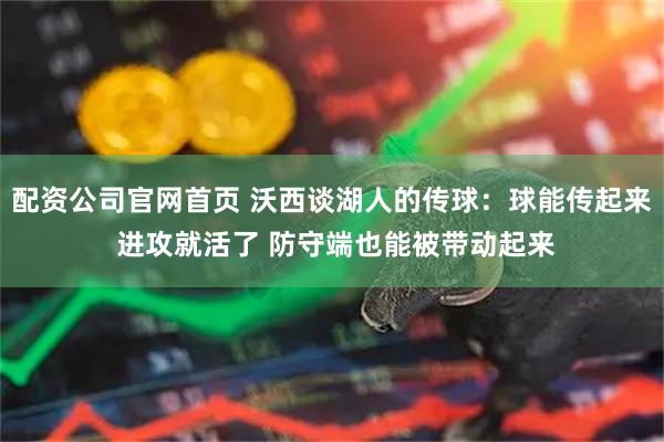 配资公司官网首页 沃西谈湖人的传球：球能传起来 进攻就活了 防守端也能被带动起来