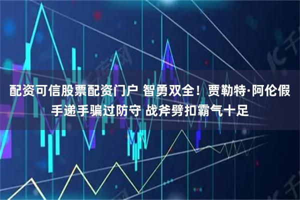 配资可信股票配资门户 智勇双全！贾勒特·阿伦假手递手骗过防守 战斧劈扣霸气十足