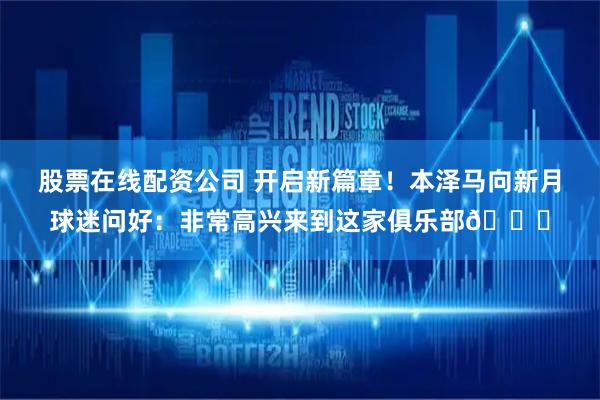 股票在线配资公司 开启新篇章！本泽马向新月球迷问好：非常高兴来到这家俱乐部💙