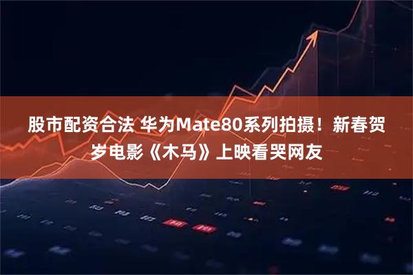 股市配资合法 华为Mate80系列拍摄！新春贺岁电影《木马》上映看哭网友