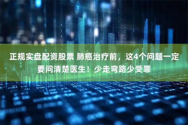 正规实盘配资股票 肺癌治疗前，这4个问题一定要问清楚医生！少走弯路少受罪