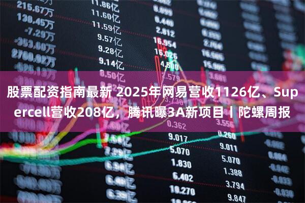 股票配资指南最新 2025年网易营收1126亿、Supercell营收208亿，腾讯曝3A新项目丨陀螺周报