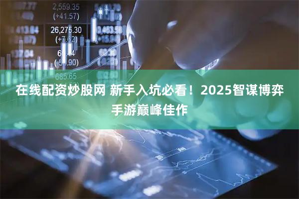 在线配资炒股网 新手入坑必看！2025智谋博弈手游巅峰佳作