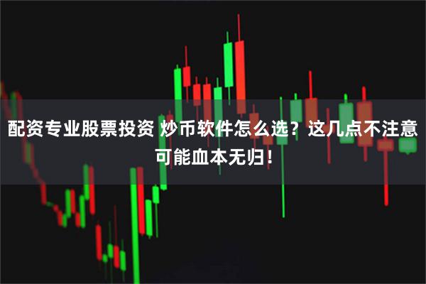 配资专业股票投资 炒币软件怎么选？这几点不注意可能血本无归！