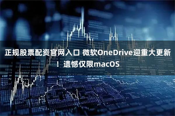 正规股票配资官网入口 微软OneDrive迎重大更新！遗憾仅限macOS
