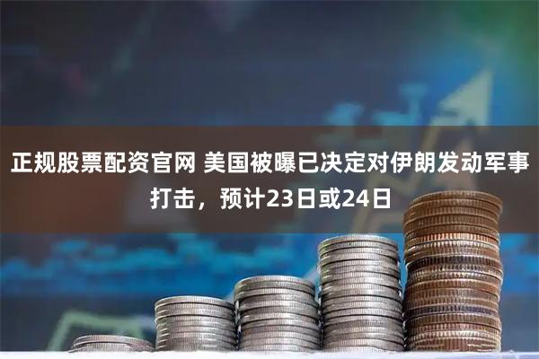 正规股票配资官网 美国被曝已决定对伊朗发动军事打击，预计23日或24日