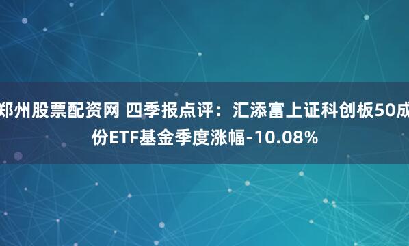 郑州股票配资网 四季报点评：汇添富上证科创板50成份ETF基金季度涨幅-10.08%