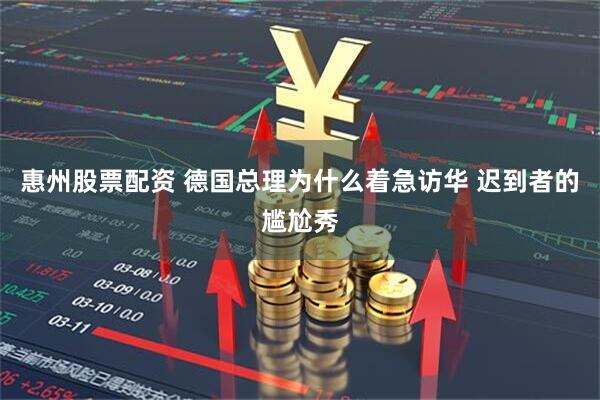 惠州股票配资 德国总理为什么着急访华 迟到者的尴尬秀