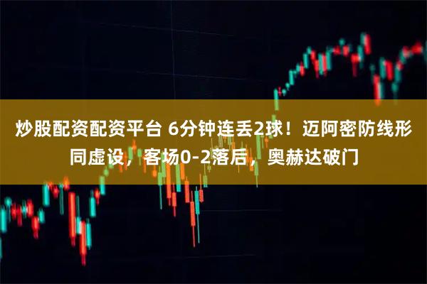 炒股配资配资平台 6分钟连丢2球！迈阿密防线形同虚设，客场0-2落后，奥赫达破门