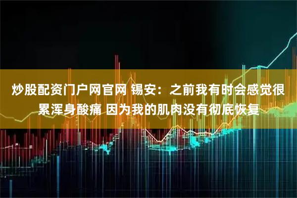 炒股配资门户网官网 锡安：之前我有时会感觉很累浑身酸痛 因为我的肌肉没有彻底恢复