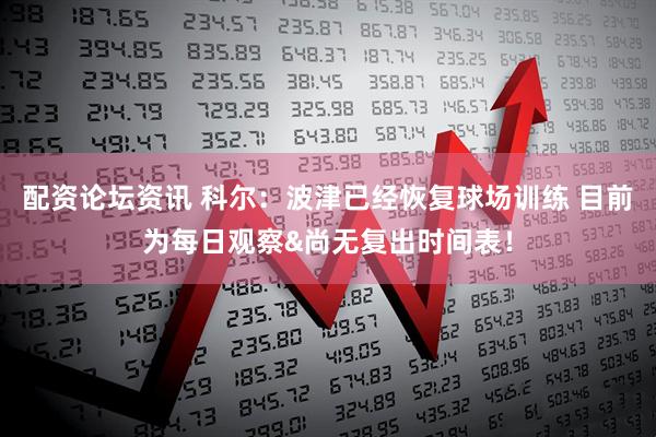 配资论坛资讯 科尔：波津已经恢复球场训练 目前为每日观察&尚无复出时间表！