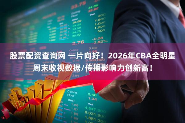 股票配资查询网 一片向好！2026年CBA全明星周末收视数据/传播影响力创新高！