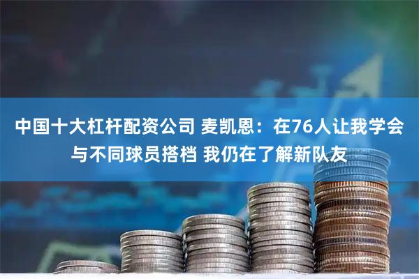 中国十大杠杆配资公司 麦凯恩：在76人让我学会与不同球员搭档 我仍在了解新队友