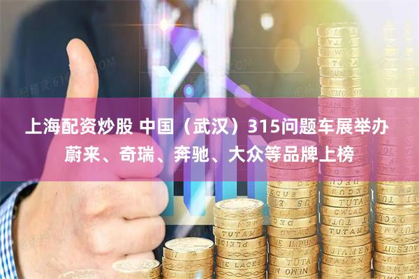 上海配资炒股 中国（武汉）315问题车展举办 蔚来、奇瑞、奔驰、大众等品牌上榜