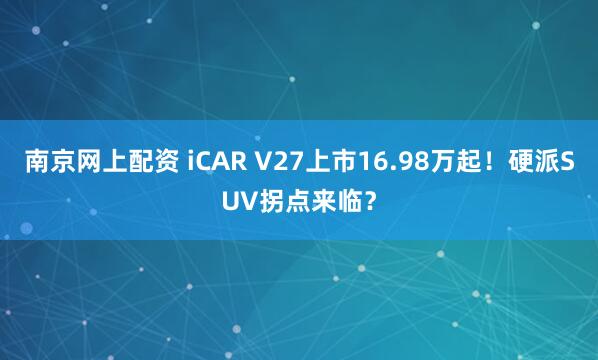 南京网上配资 iCAR V27上市16.98万起！硬派SUV拐点来临？
