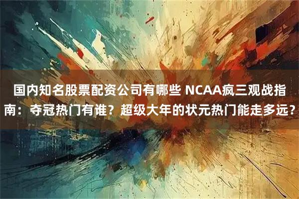国内知名股票配资公司有哪些 NCAA疯三观战指南：夺冠热门有谁？超级大年的状元热门能走多远？