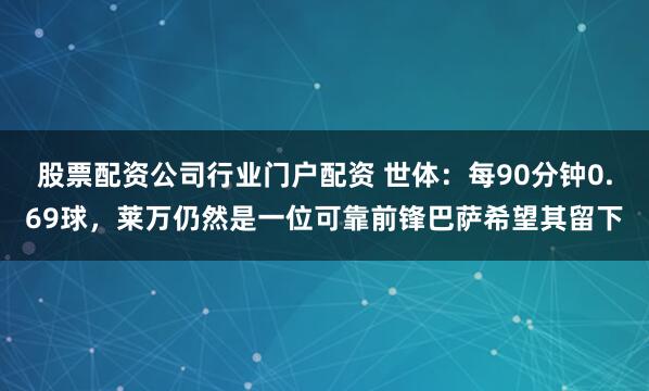 股票配资公司行业门户配资 世体：每90分钟0.69球，莱万仍然是一位可靠前锋巴萨希望其留下
