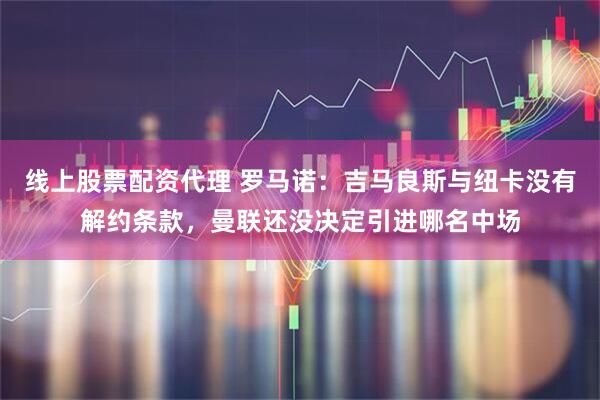 线上股票配资代理 罗马诺：吉马良斯与纽卡没有解约条款，曼联还没决定引进哪名中场