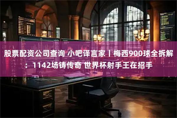 股票配资公司查询 小吧译言家丨梅西900球全拆解：1142场铸传奇 世界杯射手王在招手