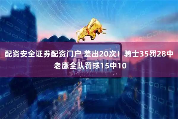 配资安全证券配资门户 差出20次！骑士35罚28中 老鹰全队罚球15中10