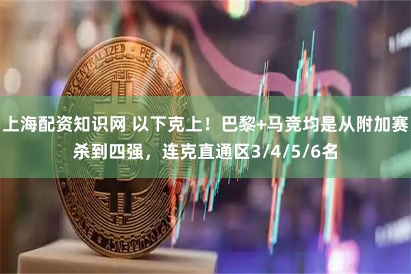 上海配资知识网 以下克上！巴黎+马竞均是从附加赛杀到四强，连克直通区3/4/5/6名
