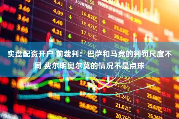 实盘配资开户 前裁判：巴萨和马竞的判罚尺度不同 费尔明奥尔莫的情况不是点球