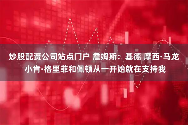炒股配资公司站点门户 詹姆斯：基德 摩西·马龙 小肯·格里菲和佩顿从一开始就在支持我