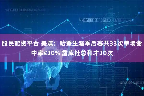 股民配资平台 美媒：哈登生涯季后赛共33次单场命中率≤30% 詹库杜总和才30次